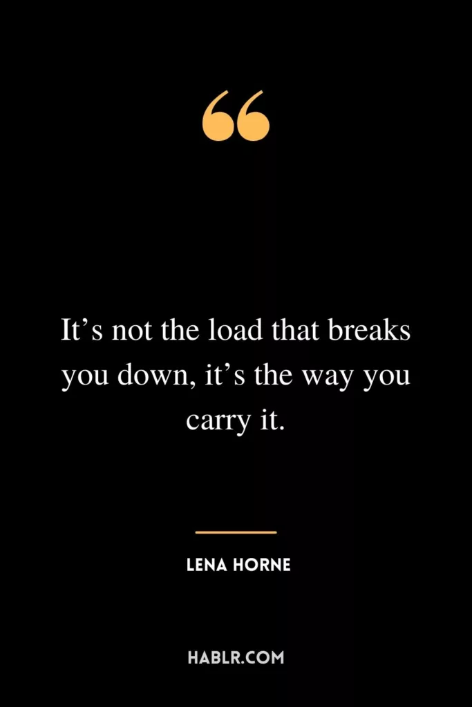It’s not the load that breaks you down, it’s the way you carry it.