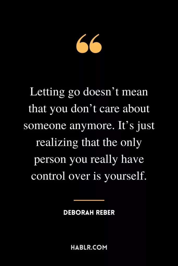 Letting go doesn’t mean that you don’t care about someone anymore. It’s just realizing that the only person you really have control over is yourself.