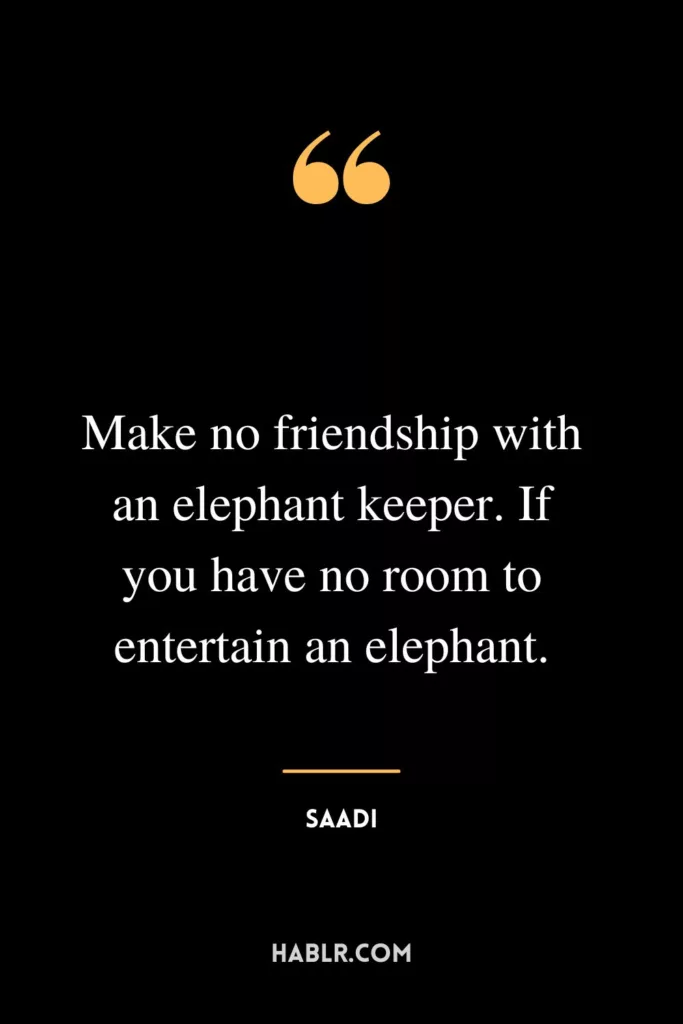 Make no friendship with an elephant keeper. If you have no room to entertain an elephant.