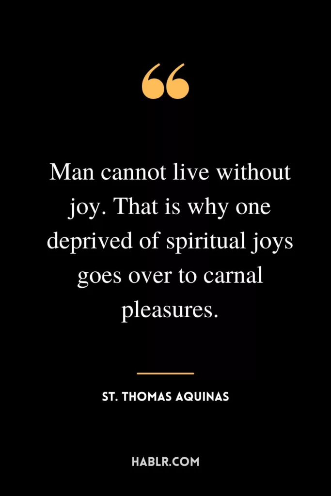 Man cannot live without joy. That is why one deprived of spiritual joys goes over to carnal pleasures.
