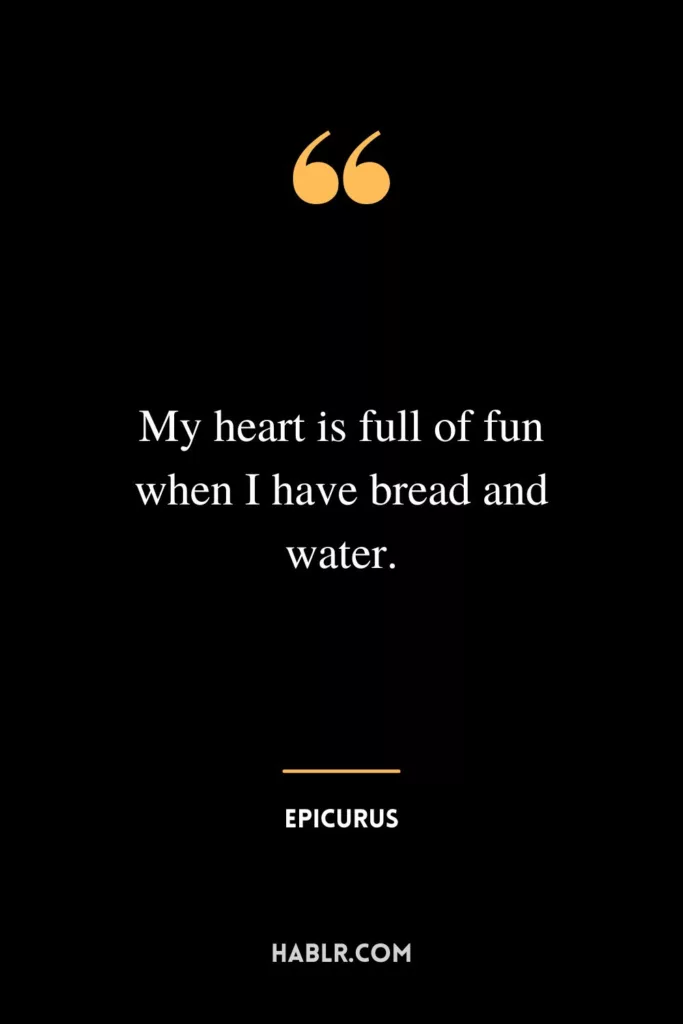 My heart is full of fun when I have bread and water.