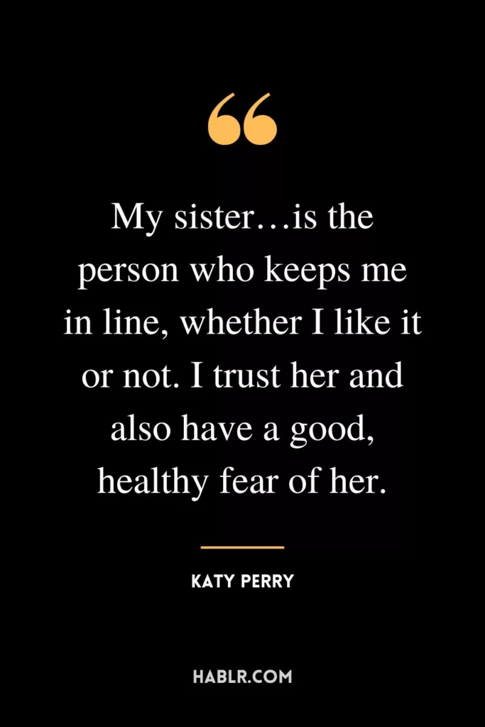 My sister…is the person who keeps me in line, whether I like it or not. I trust her and also have a good, healthy fear of her.