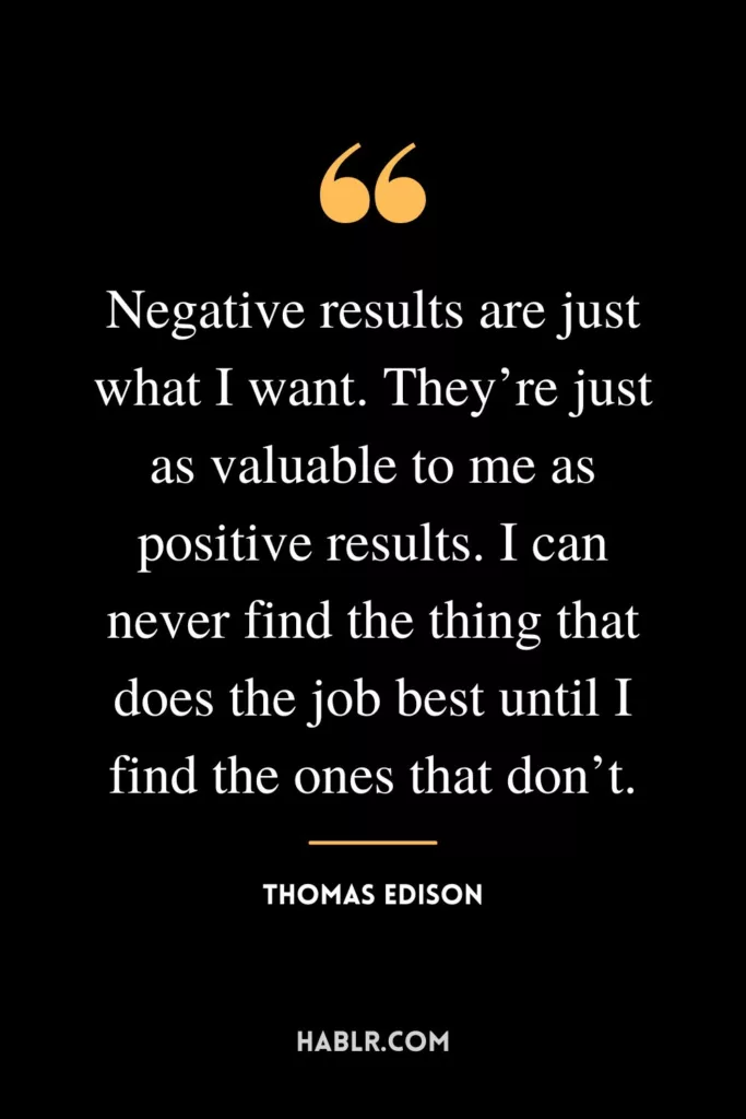Negative results are just what I want. They’re just as valuable to me as positive results. I can never find the thing that does the job best until I find the ones that don’t.