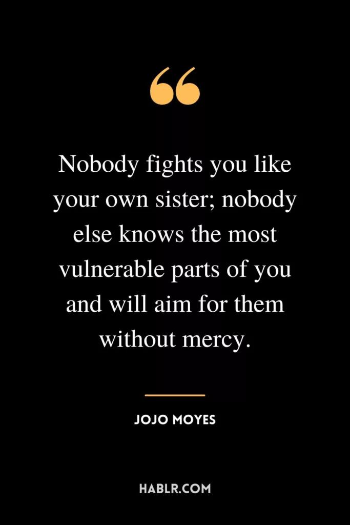 Nobody fights you like your own sister; nobody else knows the most vulnerable parts of you and will aim for them without mercy.