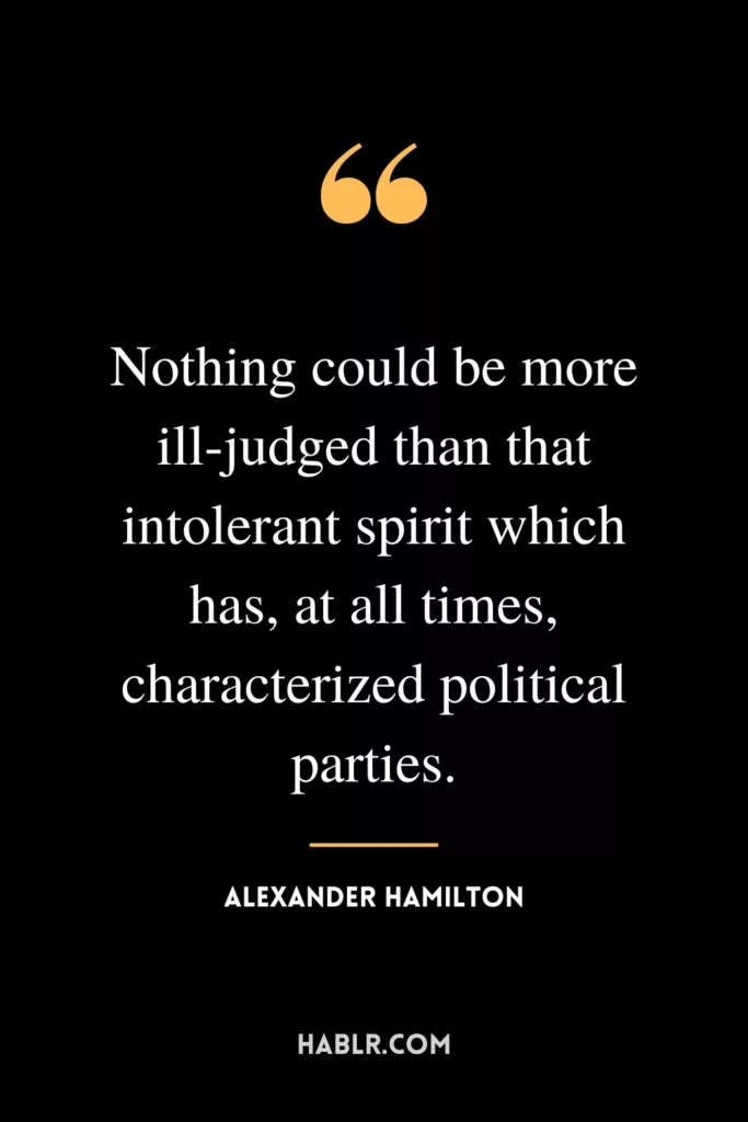 Nothing could be more ill-judged than that intolerant spirit which has, at all times, characterized political parties.