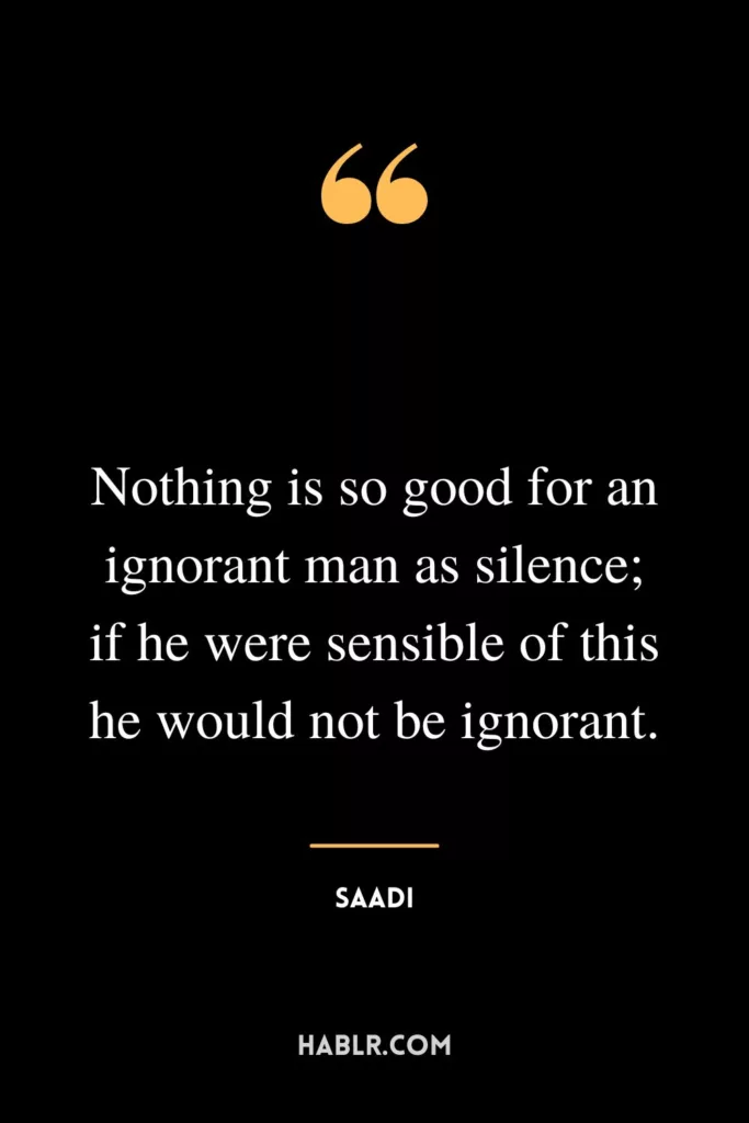 Nothing is so good for an ignorant man as silence; if he were sensible of this he would not be ignorant.