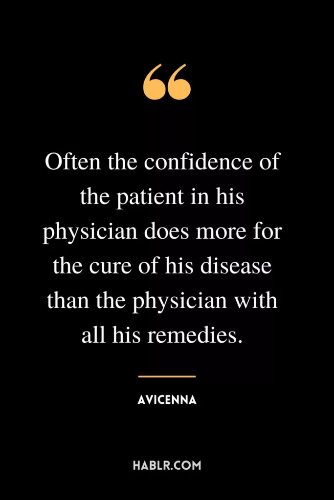 Often the confidence of the patient in his physician does more for the cure of his disease than the physician with all his remedies.