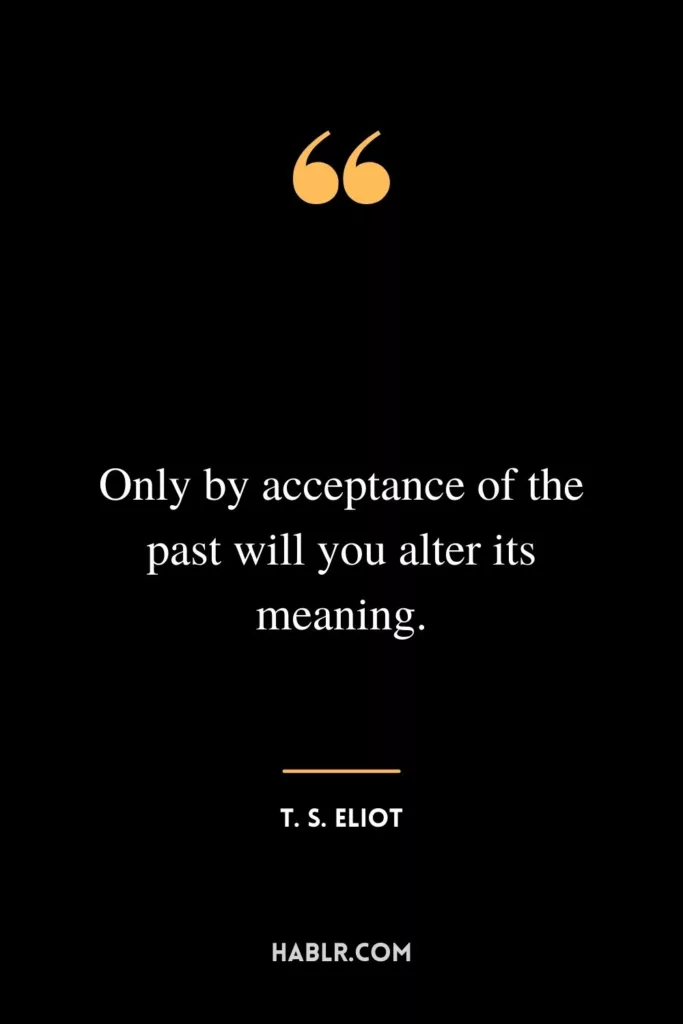Only by acceptance of the past will you alter its meaning.