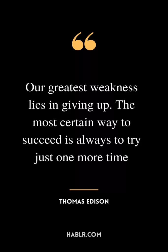 Our greatest weakness lies in giving up. The most certain way to succeed is always to try just one more time