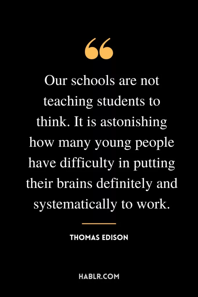 Our schools are not teaching students to think. It is astonishing how many young people have difficulty in putting their brains definitely and systematically to work.
