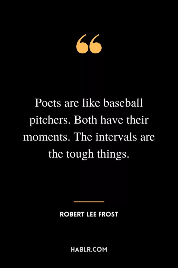 Poets are like baseball pitchers. Both have their moments. The intervals are the tough things.