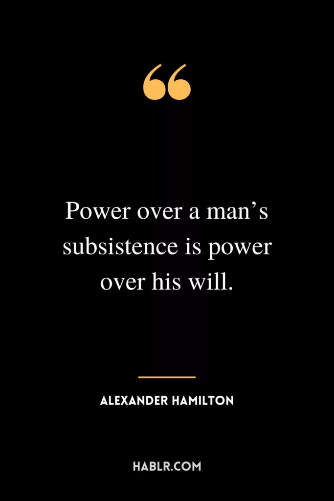 Power over a man’s subsistence is power over his will.