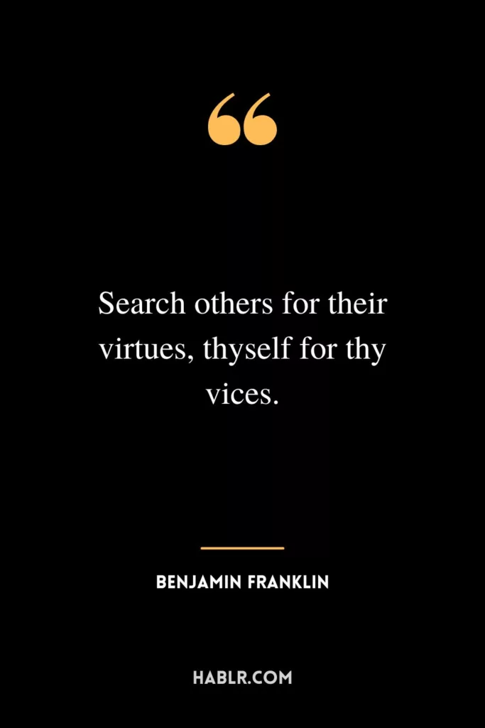 Search others for their virtues, thyself for thy vices.