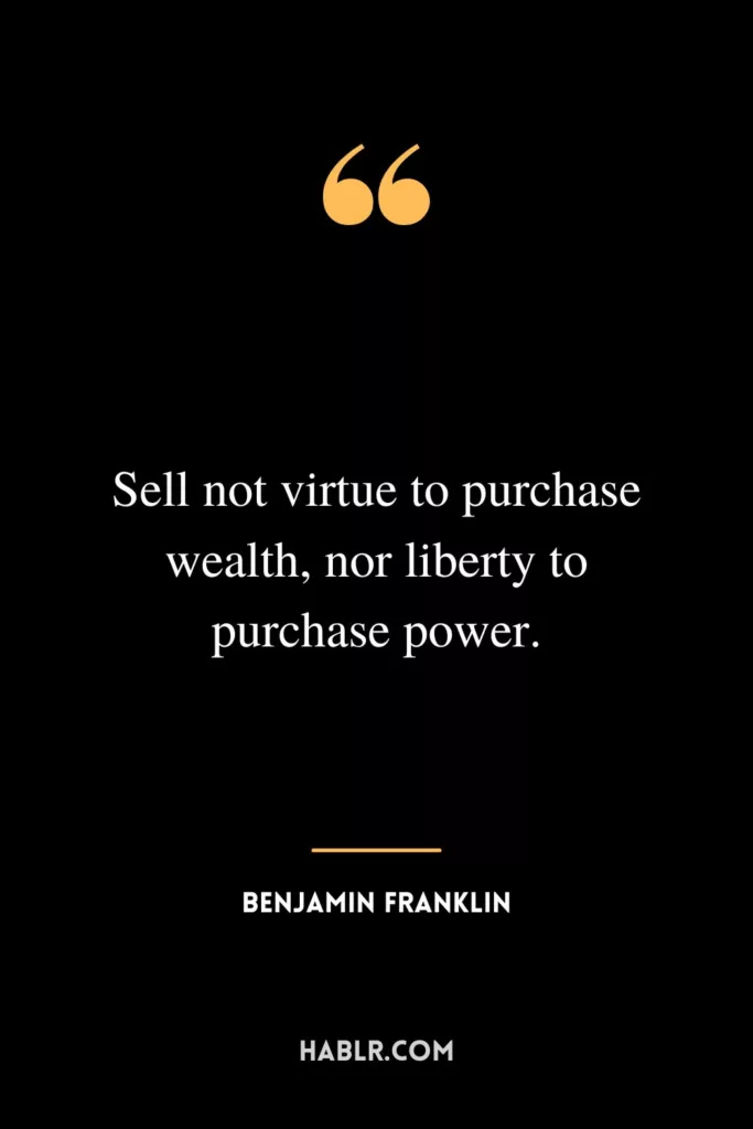 Sell not virtue to purchase wealth, nor liberty to purchase power.