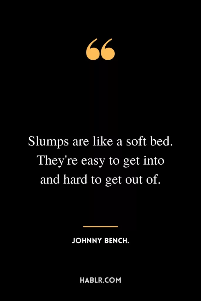 Slumps are like a soft bed. They're easy to get into and hard to get out of.