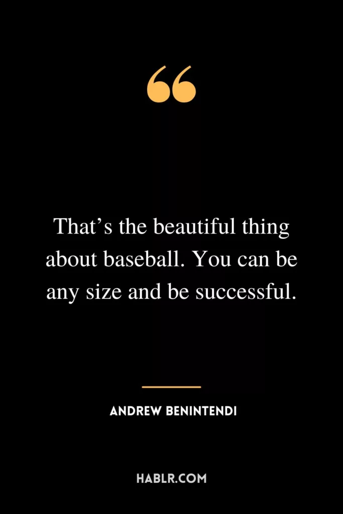 That’s the beautiful thing about baseball. You can be any size and be successful.