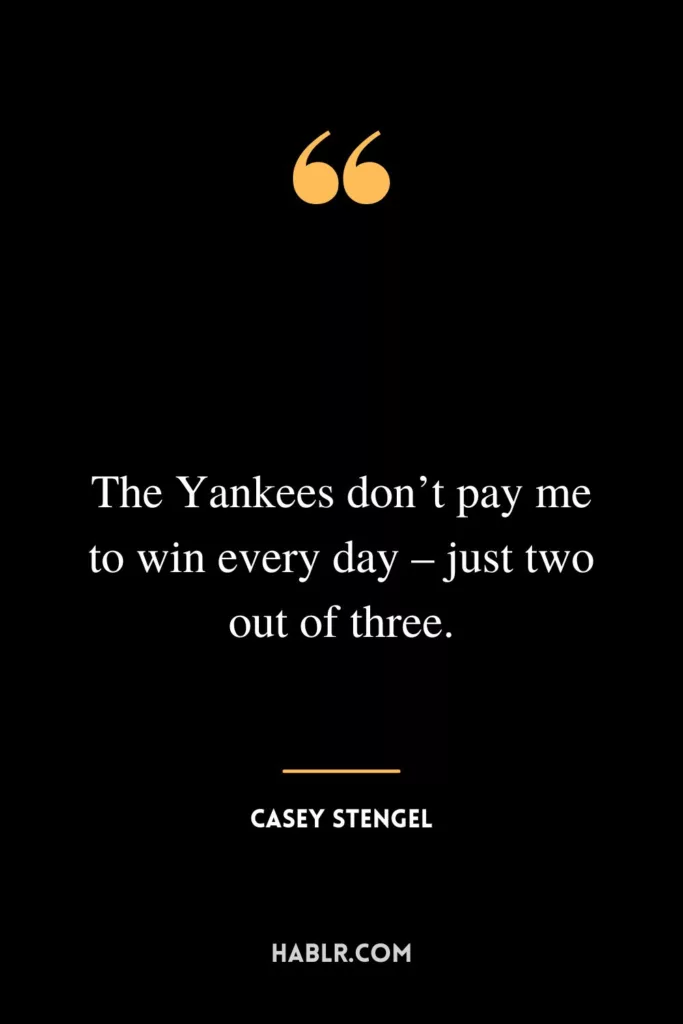 The Yankees don’t pay me to win every day – just two out of three.