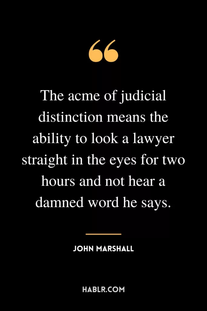 The acme of judicial distinction means the ability to look a lawyer straight in the eyes for two hours and not hear a damned word he says.