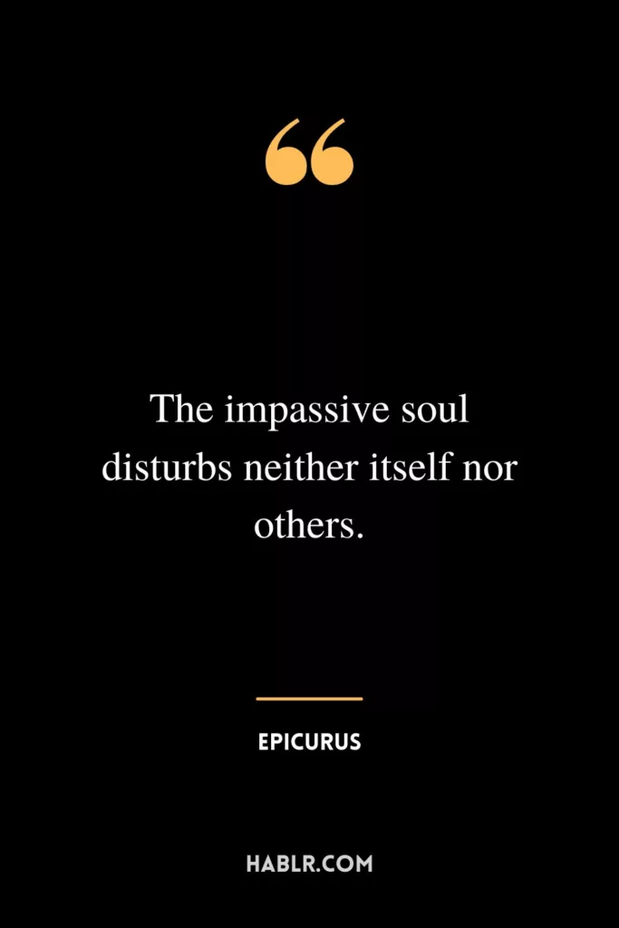 The impassive soul disturbs neither itself nor others.
