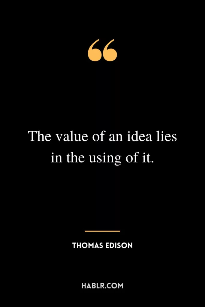 The value of an idea lies in the using of it.