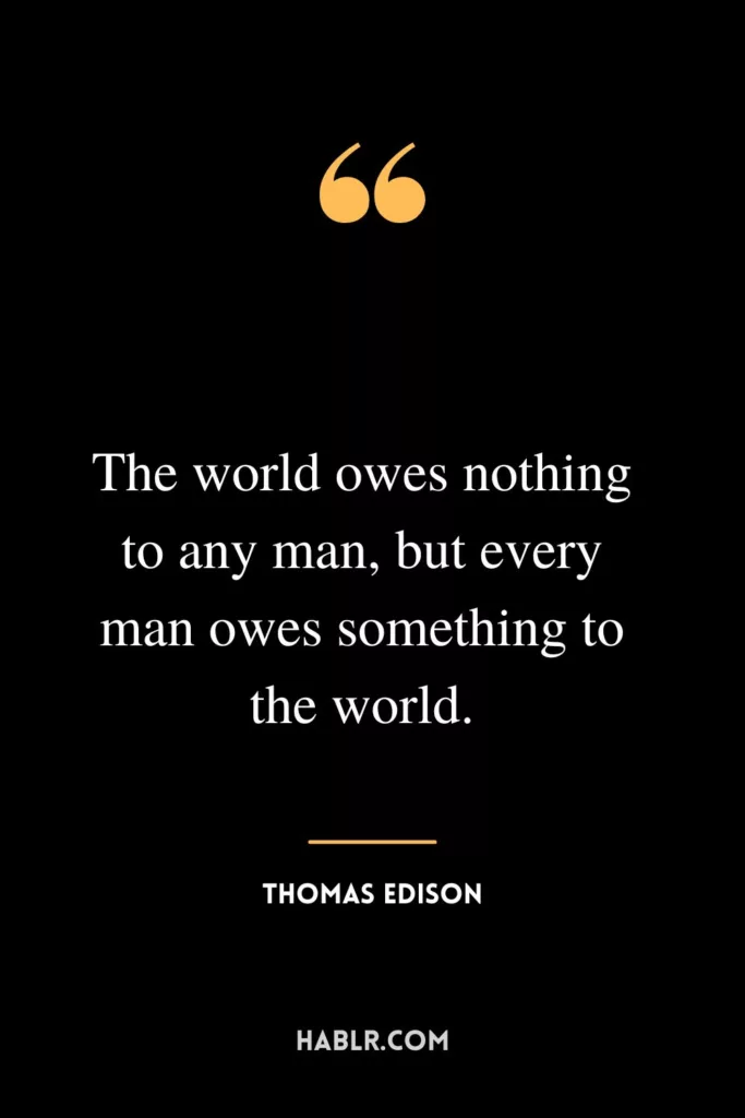 The world owes nothing to any man, but every man owes something to the world.