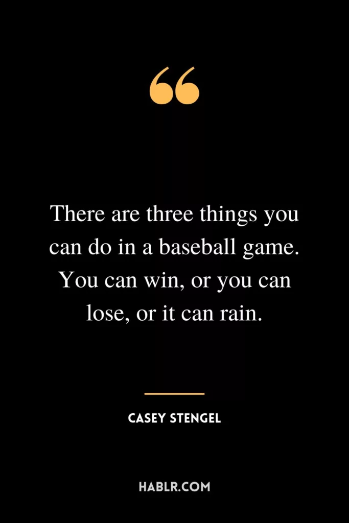 There are three things you can do in a baseball game. You can win, or you can lose, or it can rain