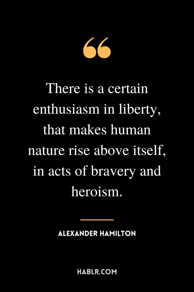 There is a certain enthusiasm in liberty, that makes human nature rise above itself, in acts of bravery and heroism.