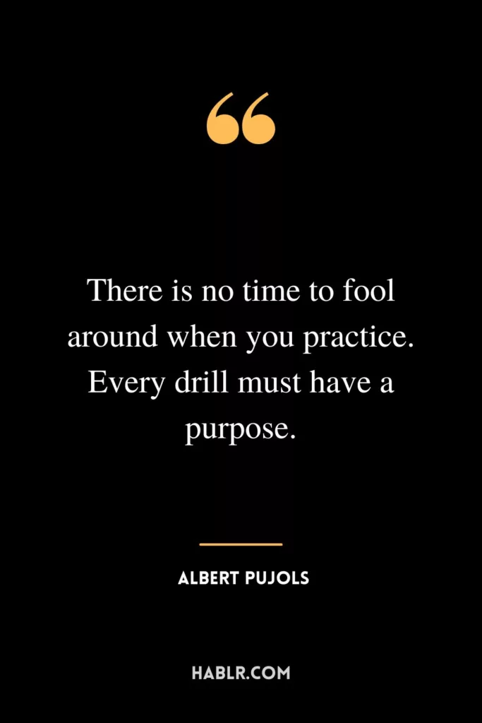 There is no time to fool around when you practice. Every drill must have a purpose.