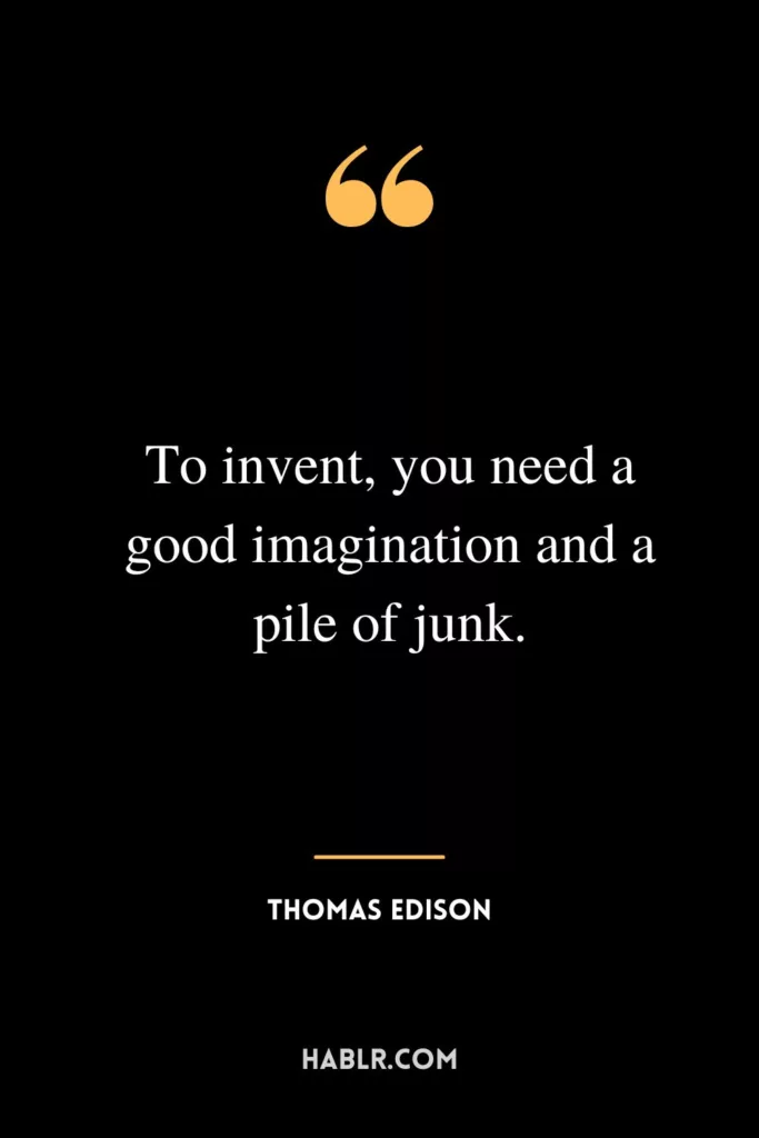 To invent, you need a good imagination and a pile of junk.