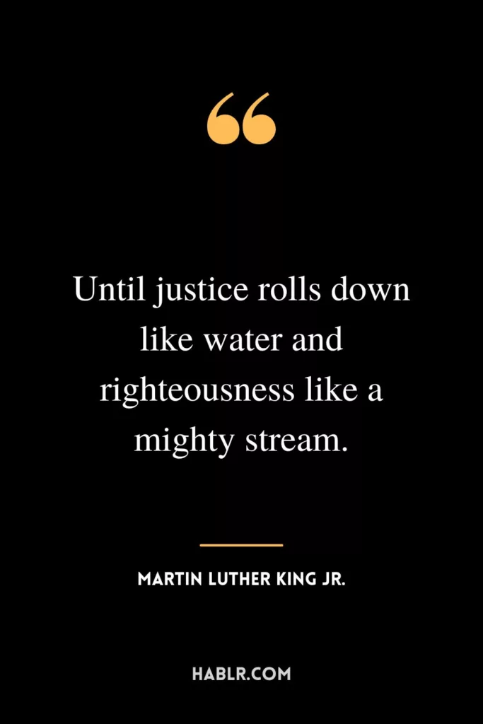 Until justice rolls down like water and righteousness like a mighty stream.