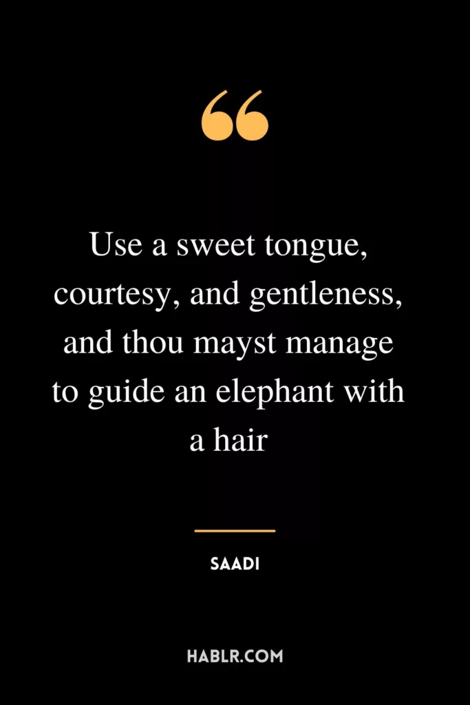 Use a sweet tongue, courtesy, and gentleness, and thou mayst manage to guide an elephant with a hair.