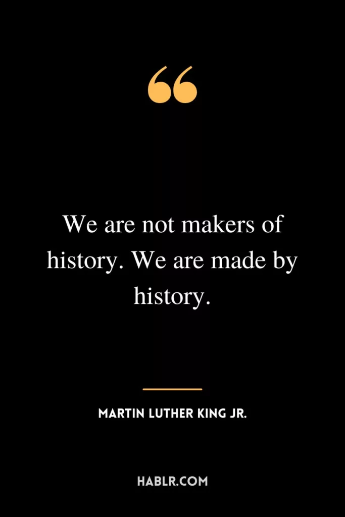 We are not makers of history. We are made by history.