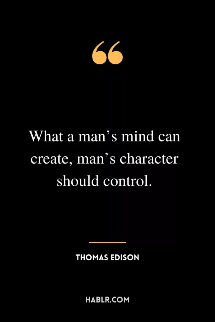 What a man’s mind can create, man’s character should control.