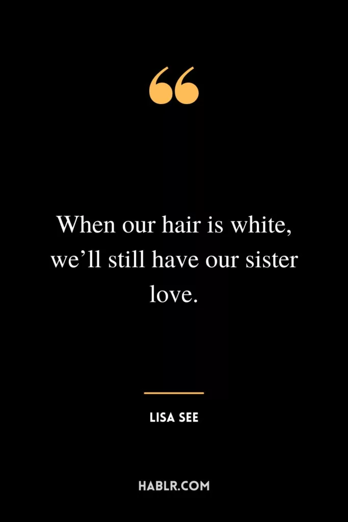 When our hair is white, we’ll still have our sister love.