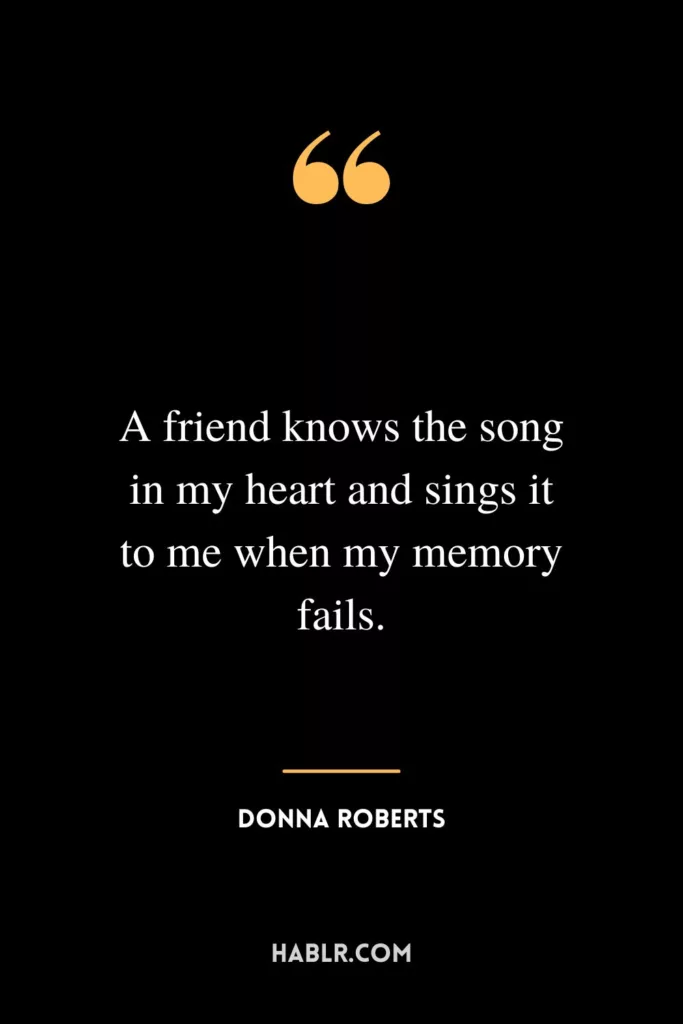 A friend knows the song in my heart and sings it to me when my memory fails.
