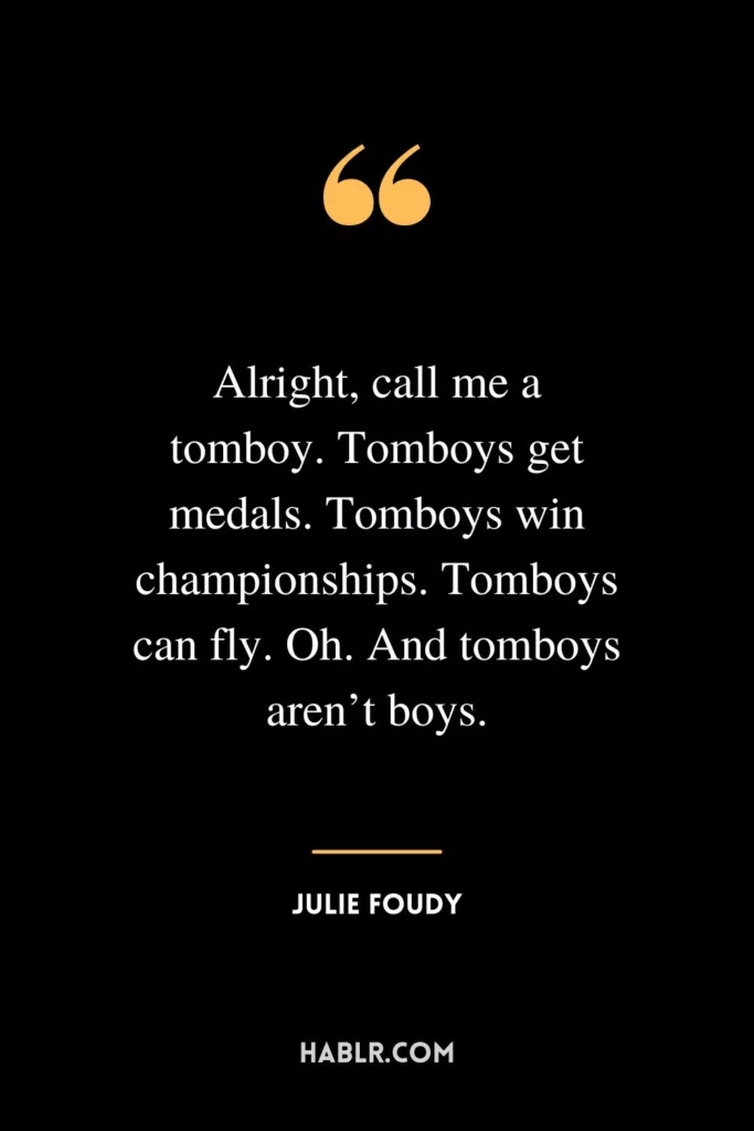 Alright, call me a tomboy. Tomboys get medals. Tomboys win championships. Tomboys can fly. Oh. And tomboys aren’t boys.