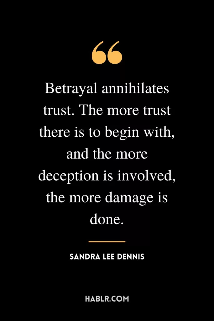 Betrayal annihilates trust. The more trust there is to begin with, and the more deception is involved, the more damage is done.
