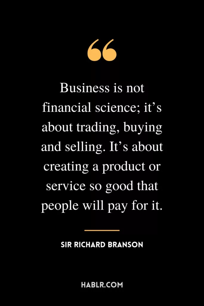 Business is not financial science; it’s about trading, buying and selling. It’s about creating a product or service so good that people will pay for it.