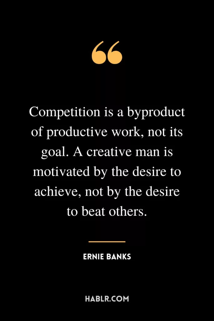 Competition is a byproduct of productive work, not its goal. A creative man is motivated by the desire to achieve, not by the desire to beat others."