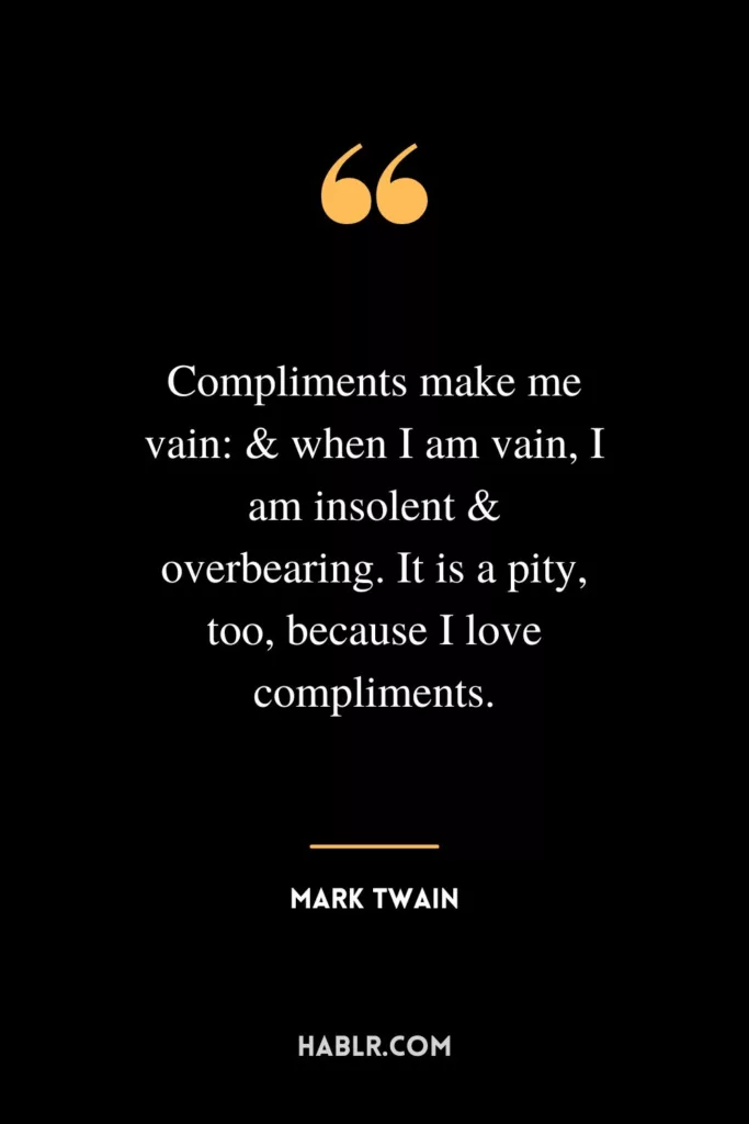 Compliments make me vain: & when I am vain, I am insolent & overbearing. It is a pity, too, because I love compliments.