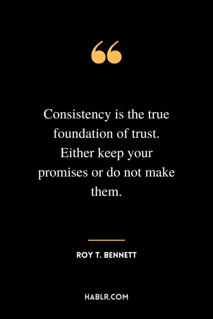 Consistency is the true foundation of trust. Either keep your promises or do not make them.