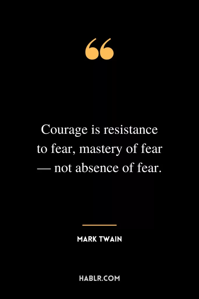 Courage is resistance to fear, mastery of fear — not absence of fear.