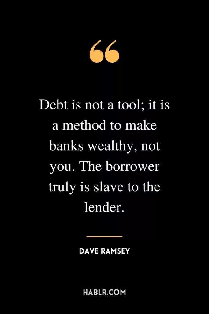 Debt is not a tool; it is a method to make banks wealthy, not you. The borrower truly is slave to the lender.