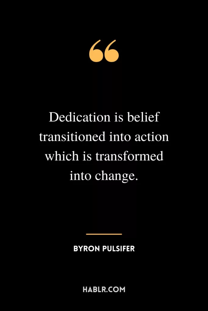 Dedication is belief transitioned into action which is transformed into change.