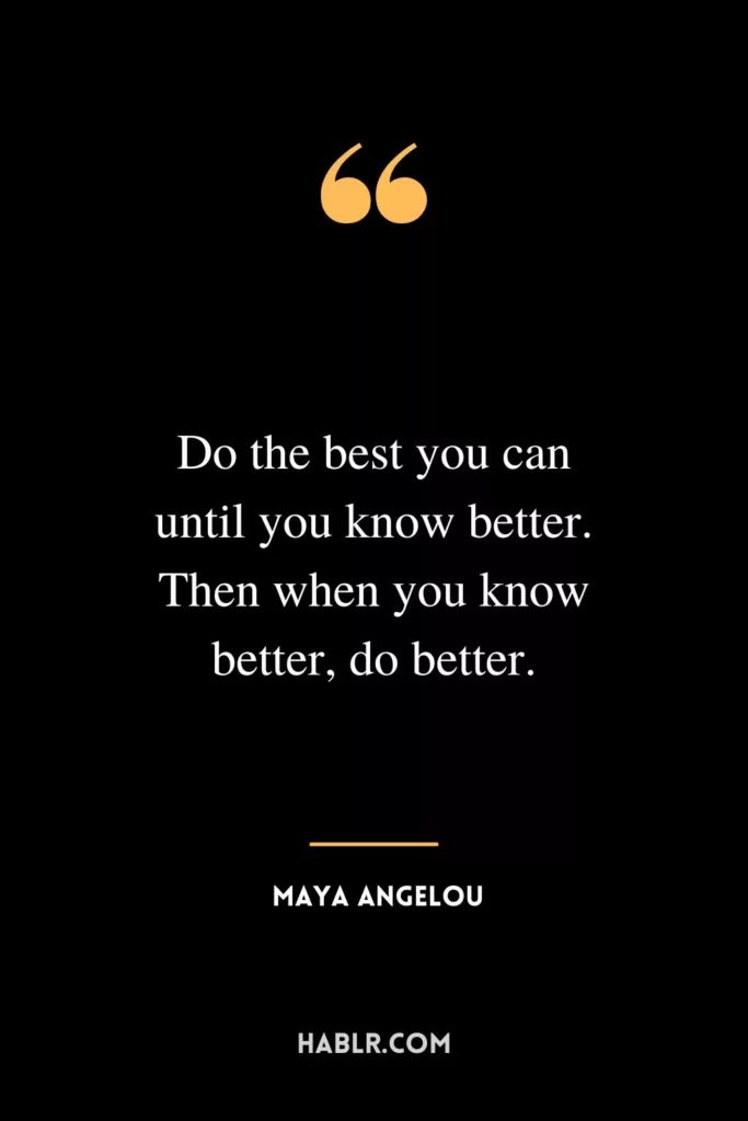 Do the best you can until you know better. Then when you know better, do better.