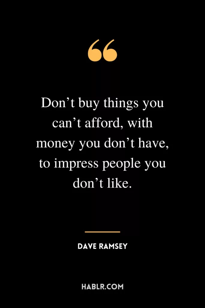 Don’t buy things you can’t afford, with money you don’t have, to impress people you don’t like.