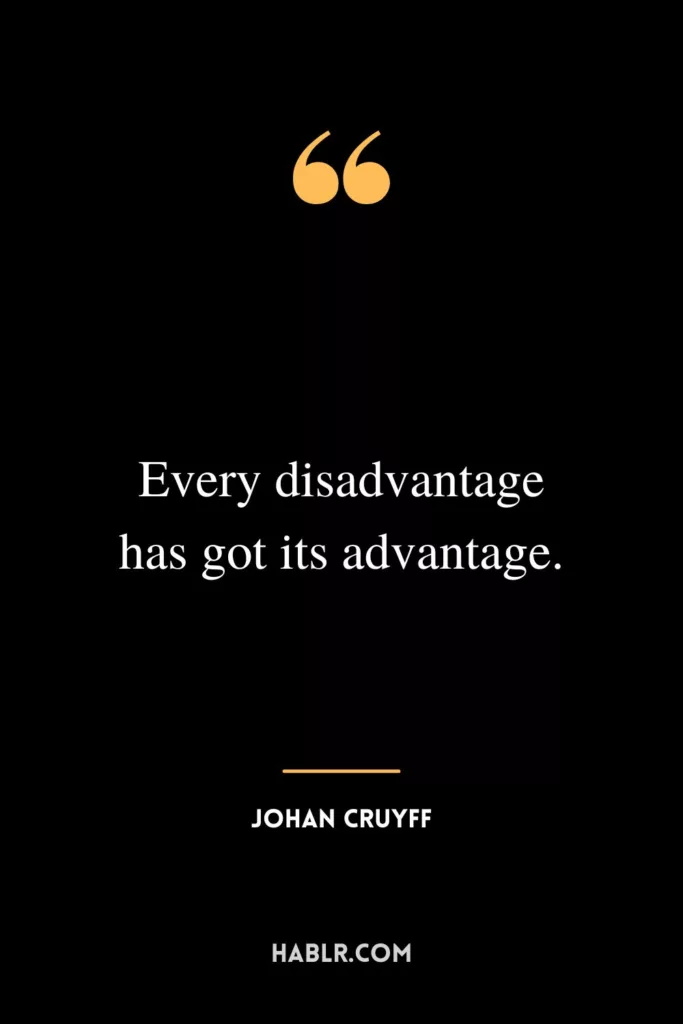 Every disadvantage has got its advantage.