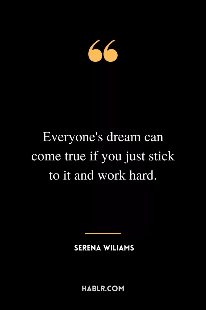Everyone's dream can come true if you just stick to it and work hard.