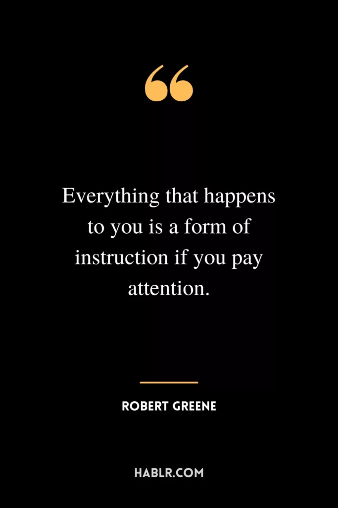 Everything that happens to you is a form of instruction if you pay attention.