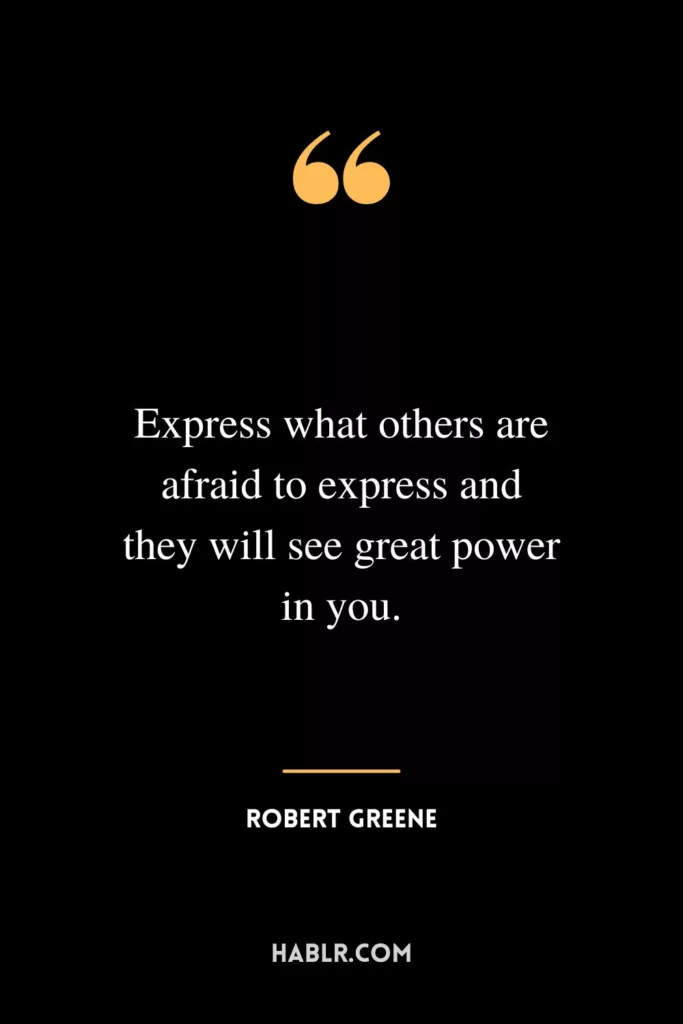 Express what others are afraid to express and they will see great power in you.